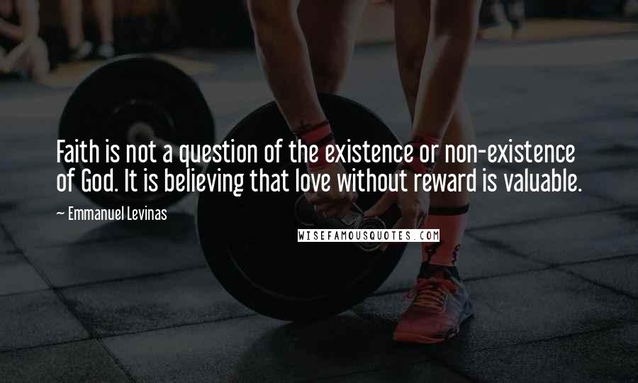 Emmanuel Levinas Quotes: Faith is not a question of the existence or non-existence of God. It is believing that love without reward is valuable.