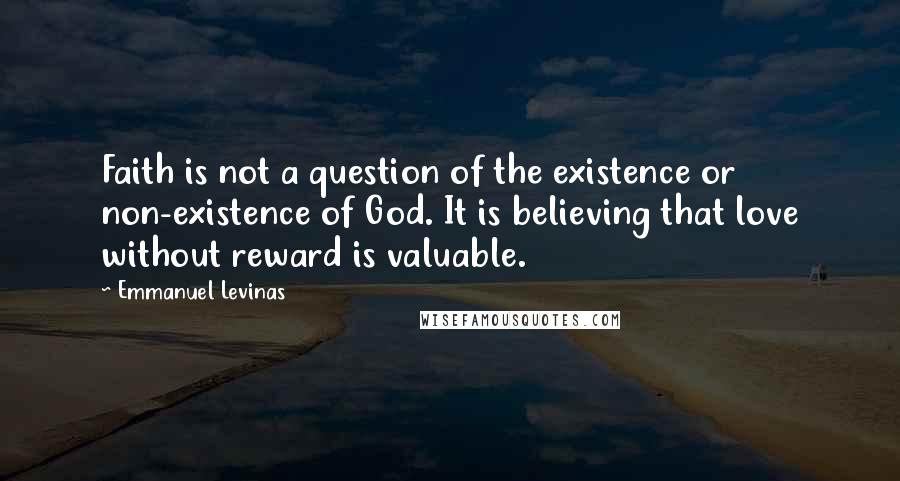 Emmanuel Levinas Quotes: Faith is not a question of the existence or non-existence of God. It is believing that love without reward is valuable.
