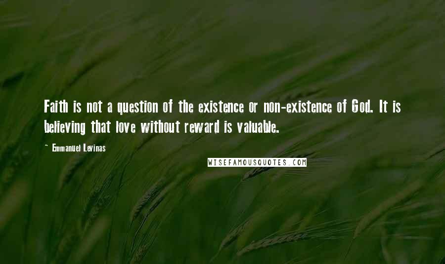 Emmanuel Levinas Quotes: Faith is not a question of the existence or non-existence of God. It is believing that love without reward is valuable.