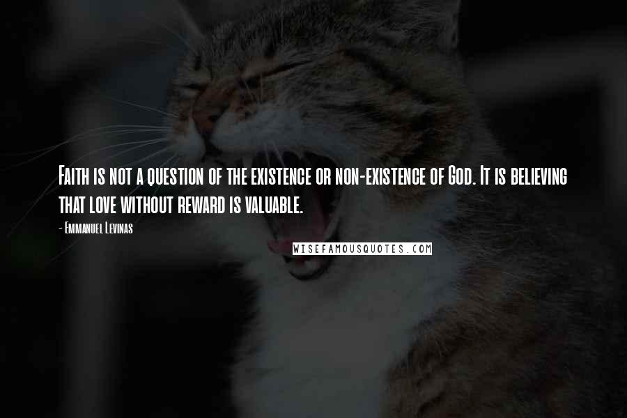 Emmanuel Levinas Quotes: Faith is not a question of the existence or non-existence of God. It is believing that love without reward is valuable.