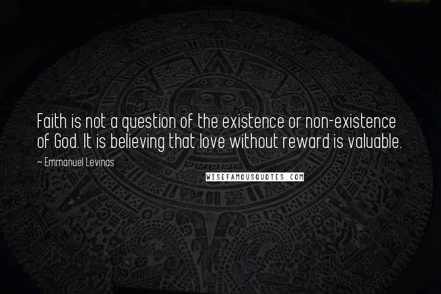 Emmanuel Levinas Quotes: Faith is not a question of the existence or non-existence of God. It is believing that love without reward is valuable.