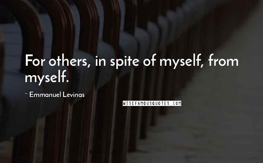 Emmanuel Levinas Quotes: For others, in spite of myself, from myself.