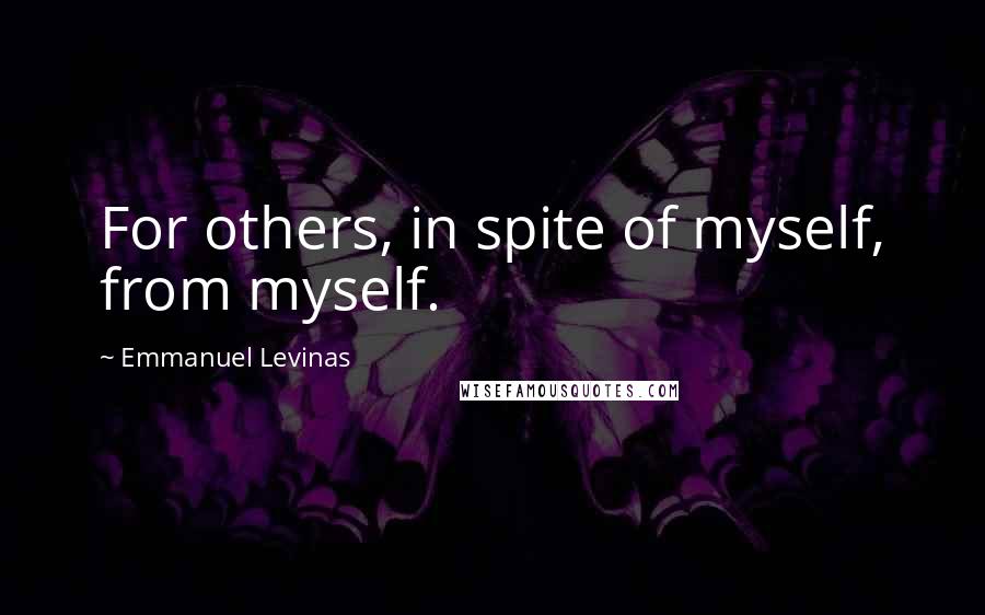 Emmanuel Levinas Quotes: For others, in spite of myself, from myself.