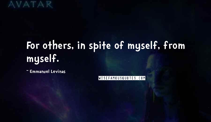 Emmanuel Levinas Quotes: For others, in spite of myself, from myself.