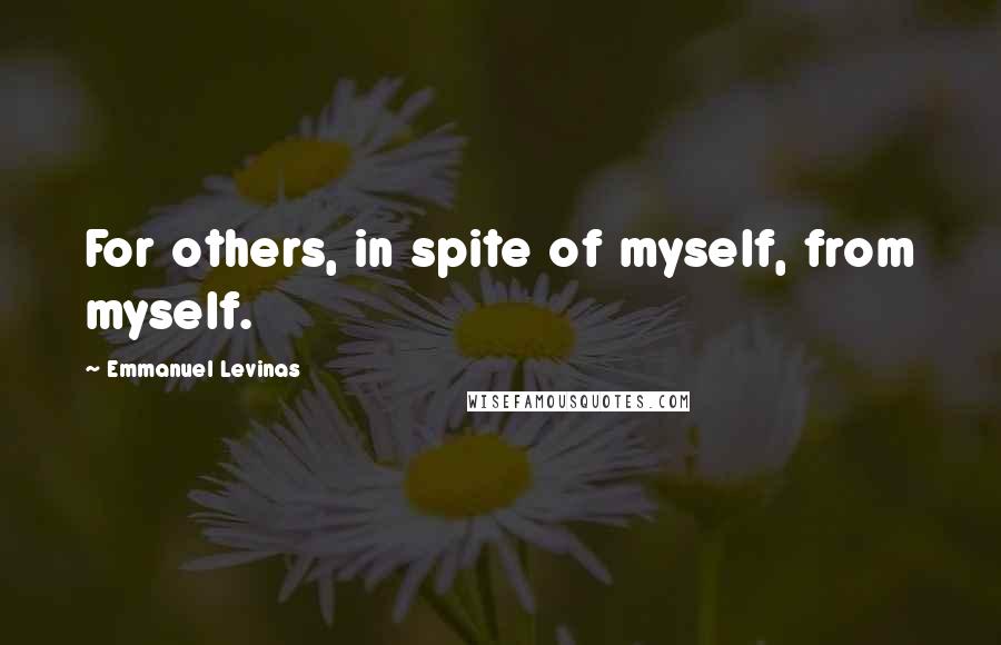 Emmanuel Levinas Quotes: For others, in spite of myself, from myself.