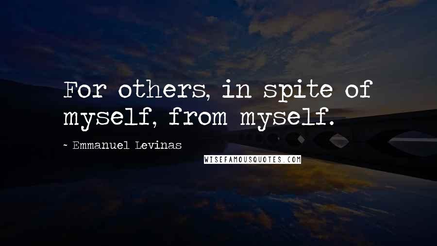 Emmanuel Levinas Quotes: For others, in spite of myself, from myself.