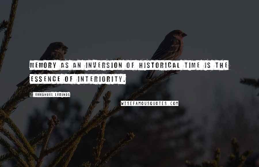 Emmanuel Levinas Quotes: Memory as an inversion of historical time is the essence of interiority.