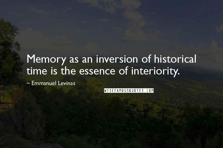 Emmanuel Levinas Quotes: Memory as an inversion of historical time is the essence of interiority.