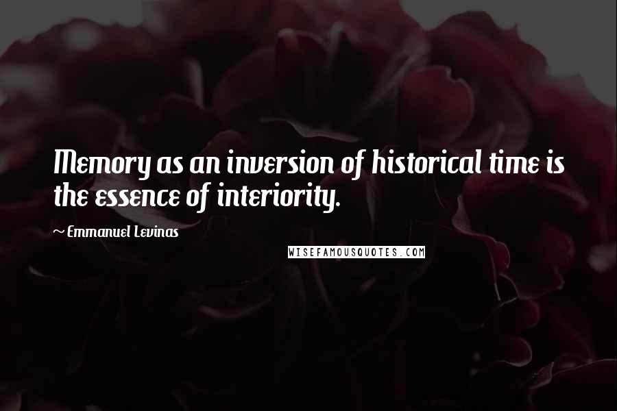 Emmanuel Levinas Quotes: Memory as an inversion of historical time is the essence of interiority.