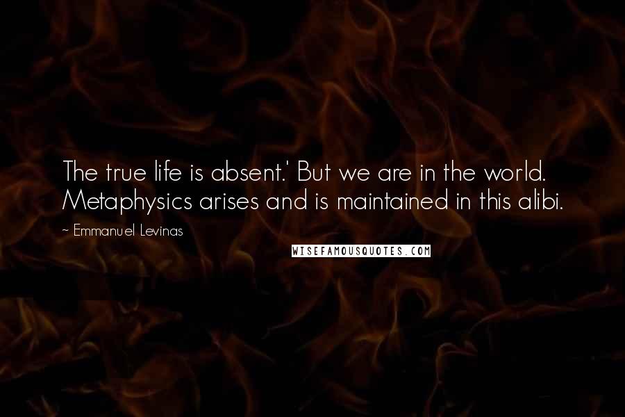 Emmanuel Levinas Quotes: The true life is absent.' But we are in the world. Metaphysics arises and is maintained in this alibi.