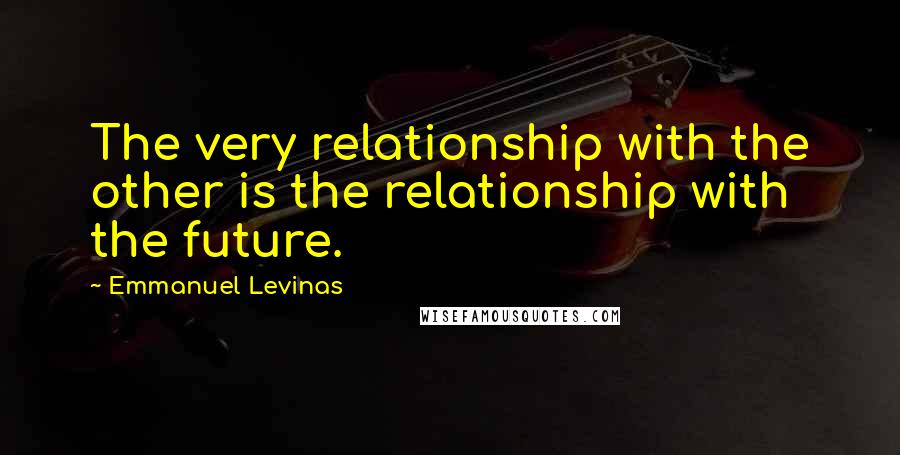 Emmanuel Levinas Quotes: The very relationship with the other is the relationship with the future.