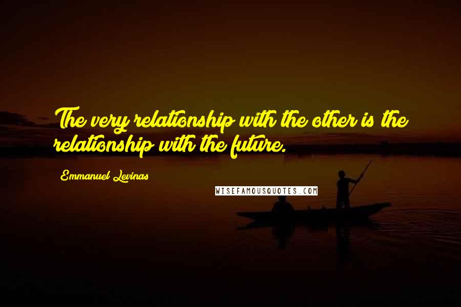 Emmanuel Levinas Quotes: The very relationship with the other is the relationship with the future.
