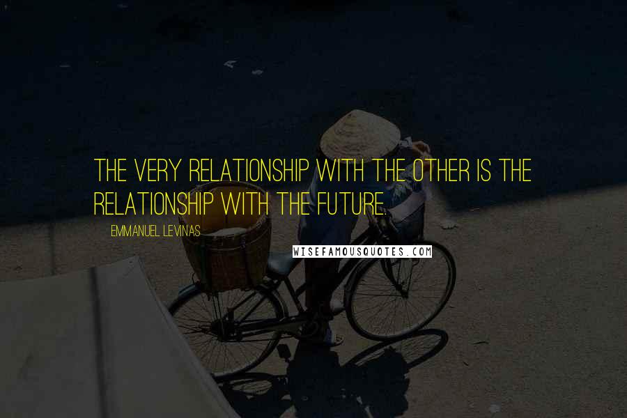 Emmanuel Levinas Quotes: The very relationship with the other is the relationship with the future.