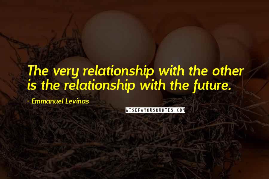 Emmanuel Levinas Quotes: The very relationship with the other is the relationship with the future.