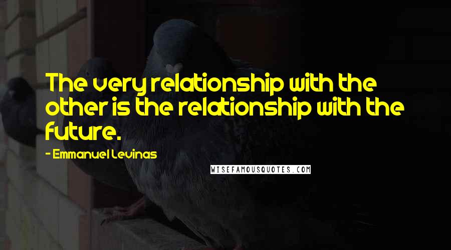 Emmanuel Levinas Quotes: The very relationship with the other is the relationship with the future.