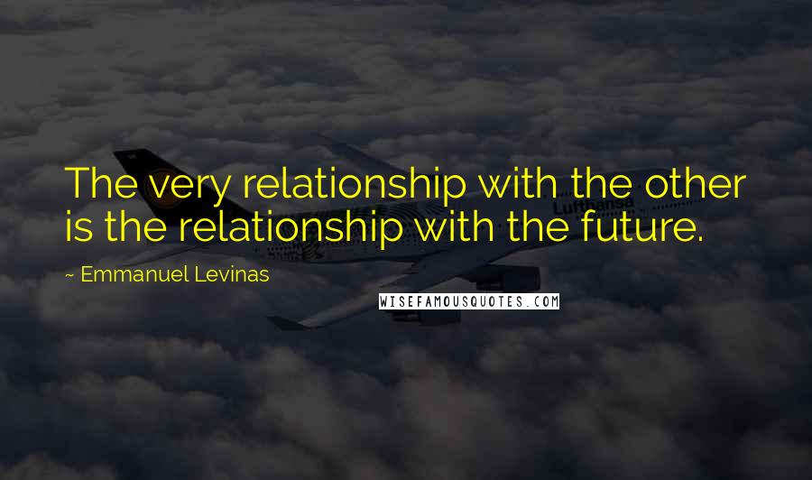 Emmanuel Levinas Quotes: The very relationship with the other is the relationship with the future.