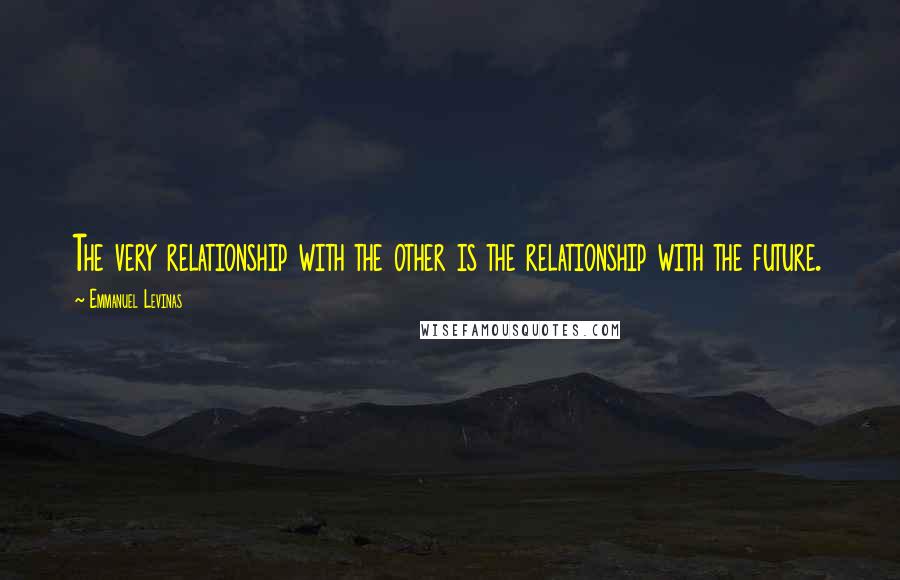 Emmanuel Levinas Quotes: The very relationship with the other is the relationship with the future.
