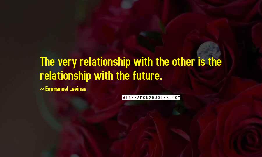 Emmanuel Levinas Quotes: The very relationship with the other is the relationship with the future.