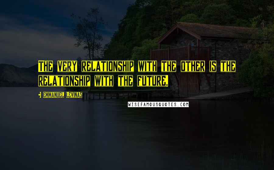 Emmanuel Levinas Quotes: The very relationship with the other is the relationship with the future.