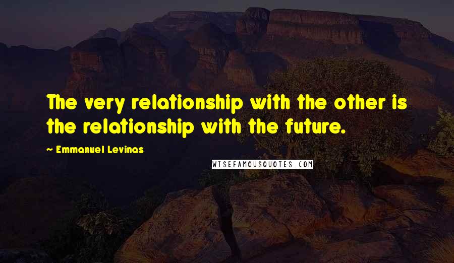 Emmanuel Levinas Quotes: The very relationship with the other is the relationship with the future.