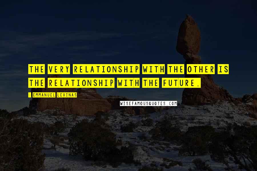 Emmanuel Levinas Quotes: The very relationship with the other is the relationship with the future.