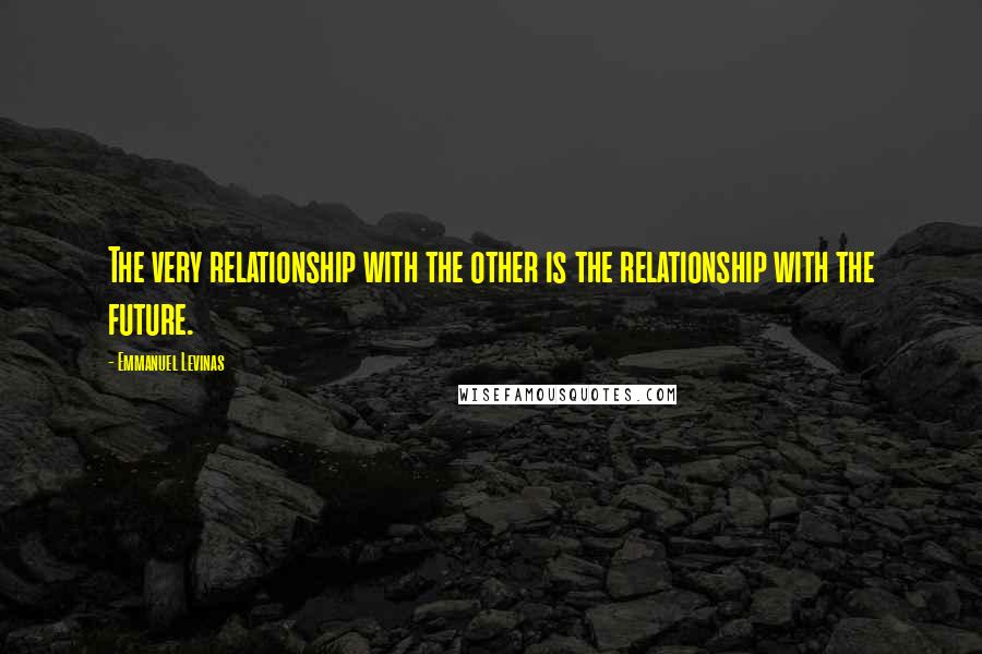Emmanuel Levinas Quotes: The very relationship with the other is the relationship with the future.