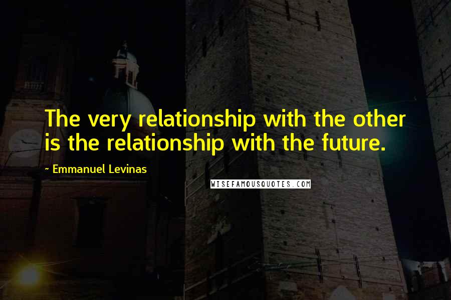Emmanuel Levinas Quotes: The very relationship with the other is the relationship with the future.