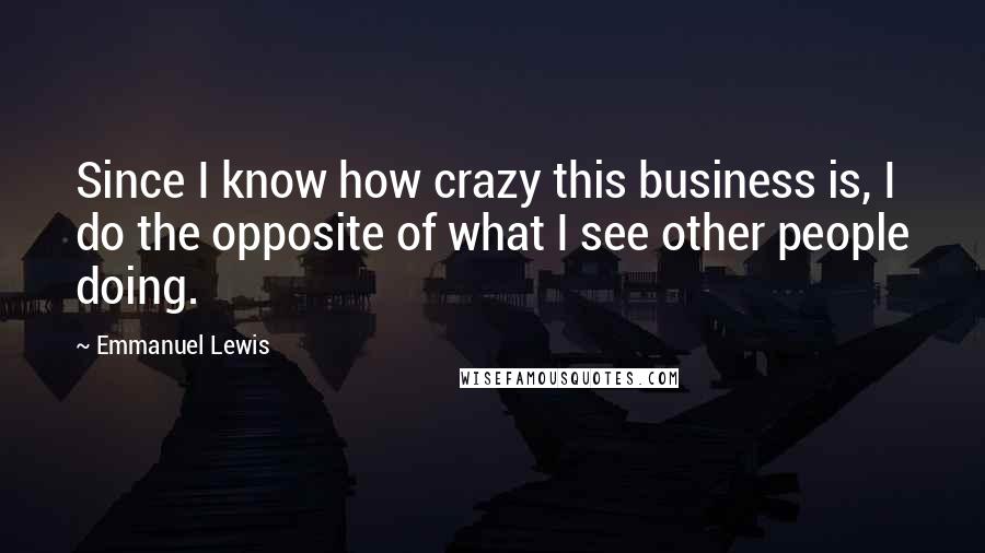 Emmanuel Lewis Quotes: Since I know how crazy this business is, I do the opposite of what I see other people doing.