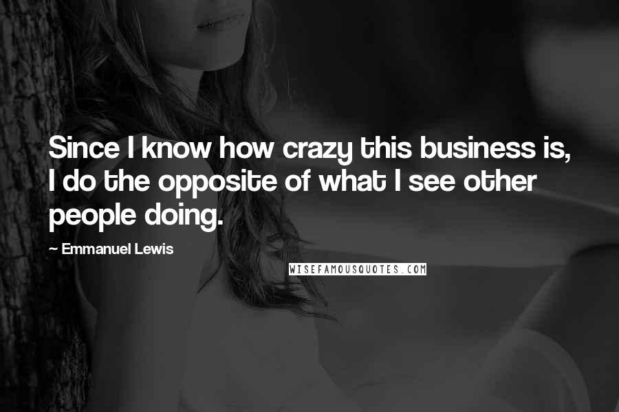 Emmanuel Lewis Quotes: Since I know how crazy this business is, I do the opposite of what I see other people doing.