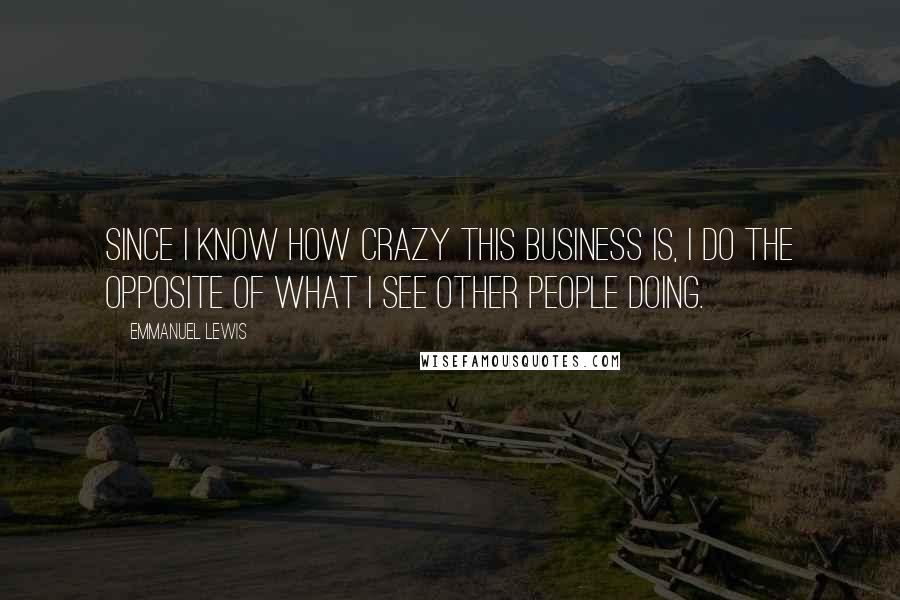 Emmanuel Lewis Quotes: Since I know how crazy this business is, I do the opposite of what I see other people doing.