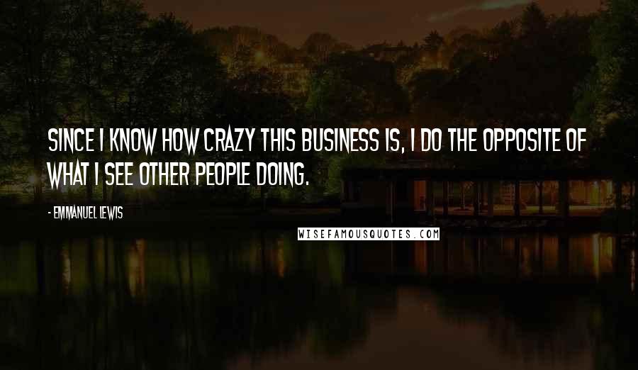 Emmanuel Lewis Quotes: Since I know how crazy this business is, I do the opposite of what I see other people doing.