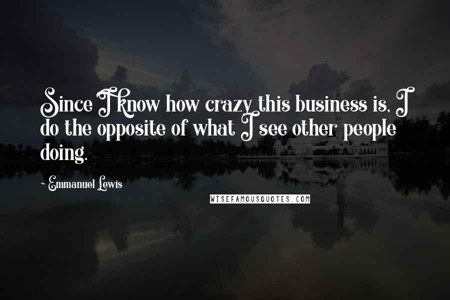Emmanuel Lewis Quotes: Since I know how crazy this business is, I do the opposite of what I see other people doing.