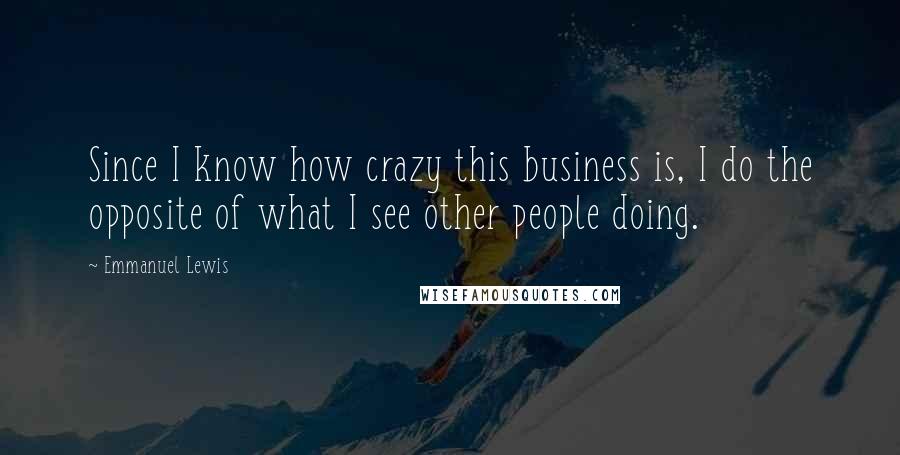 Emmanuel Lewis Quotes: Since I know how crazy this business is, I do the opposite of what I see other people doing.