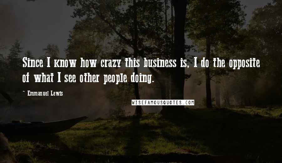 Emmanuel Lewis Quotes: Since I know how crazy this business is, I do the opposite of what I see other people doing.