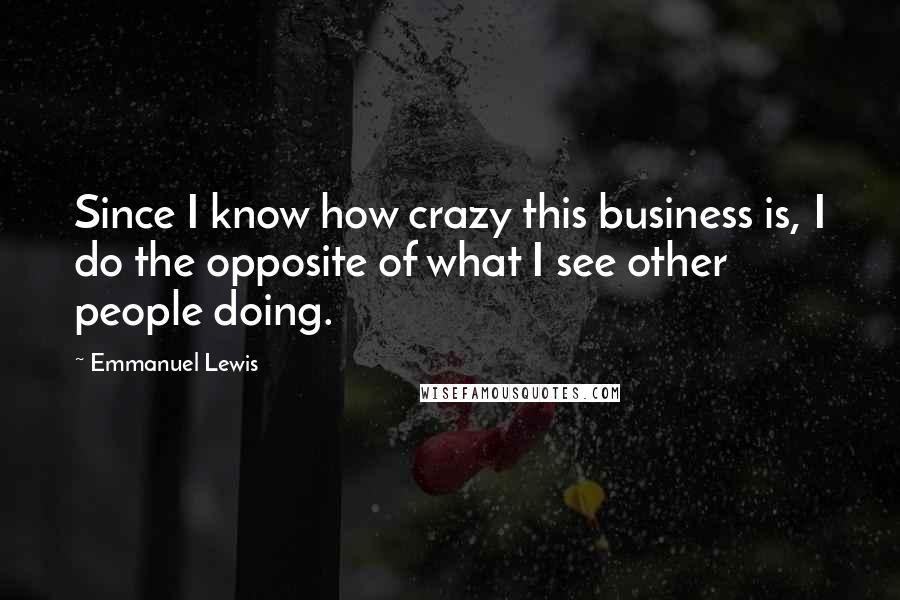 Emmanuel Lewis Quotes: Since I know how crazy this business is, I do the opposite of what I see other people doing.