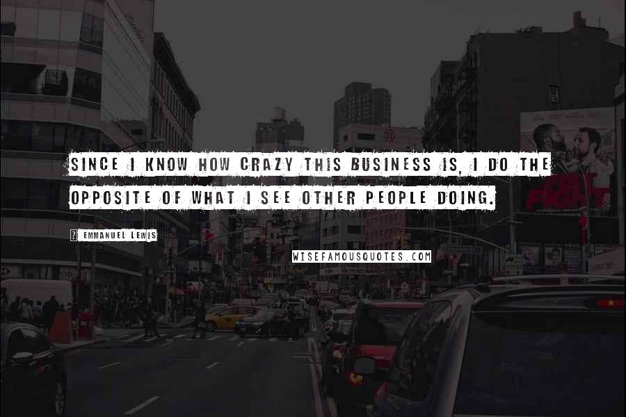 Emmanuel Lewis Quotes: Since I know how crazy this business is, I do the opposite of what I see other people doing.