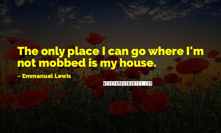 Emmanuel Lewis Quotes: The only place I can go where I'm not mobbed is my house.