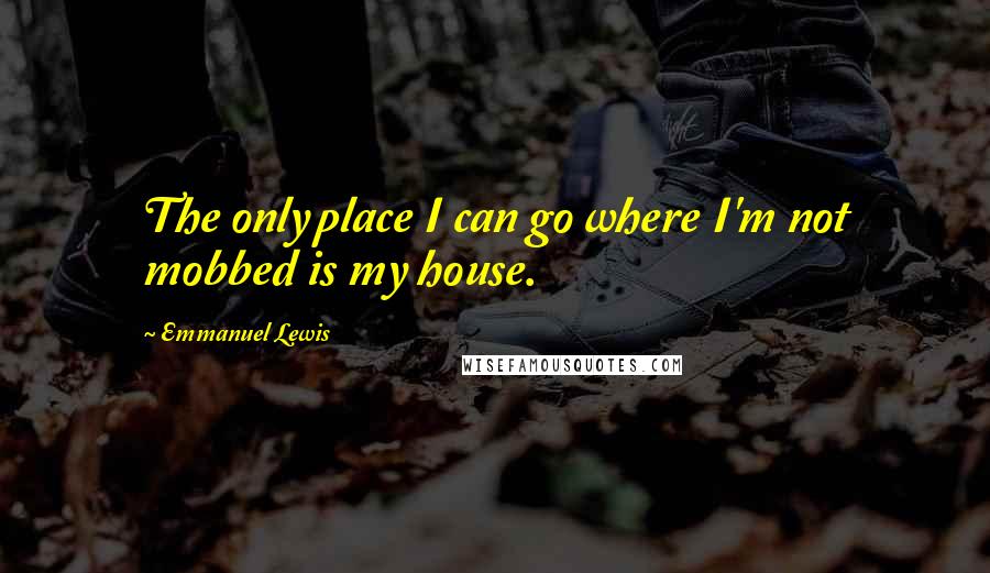 Emmanuel Lewis Quotes: The only place I can go where I'm not mobbed is my house.