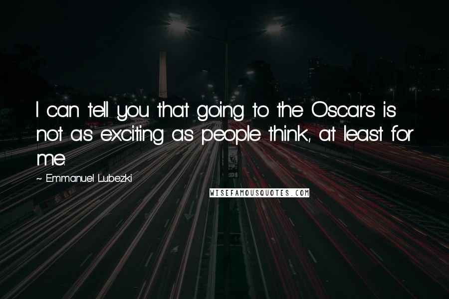Emmanuel Lubezki Quotes: I can tell you that going to the Oscars is not as exciting as people think, at least for me.