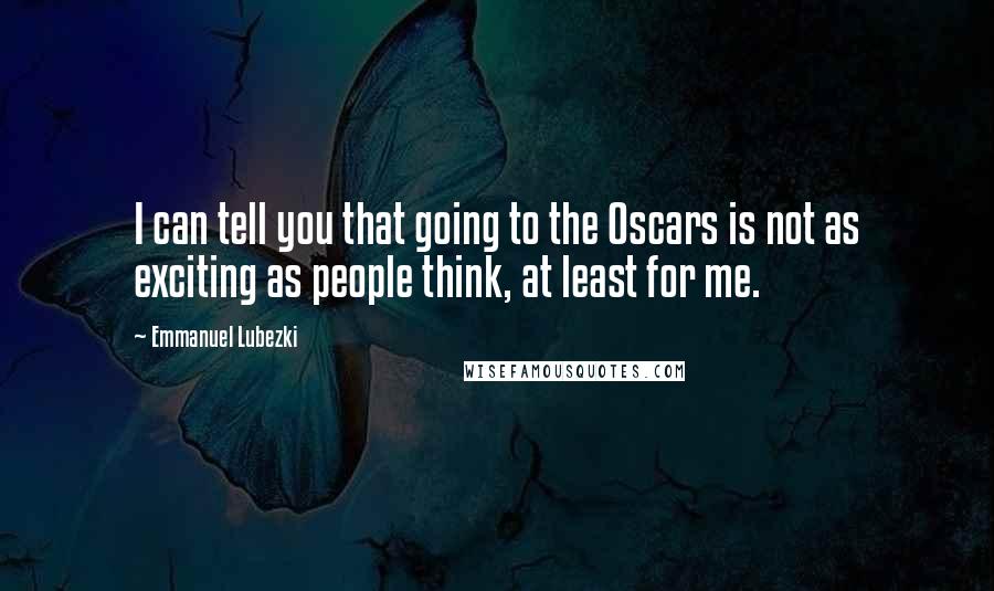Emmanuel Lubezki Quotes: I can tell you that going to the Oscars is not as exciting as people think, at least for me.
