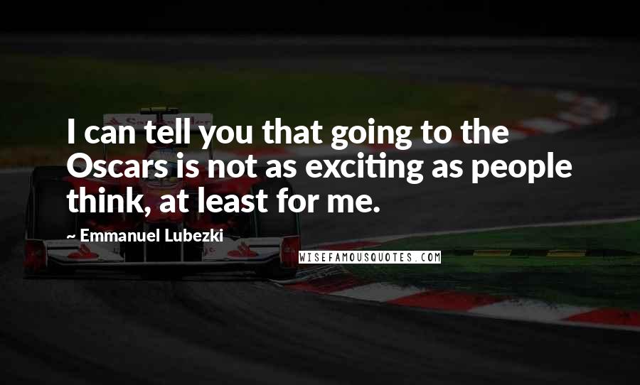 Emmanuel Lubezki Quotes: I can tell you that going to the Oscars is not as exciting as people think, at least for me.