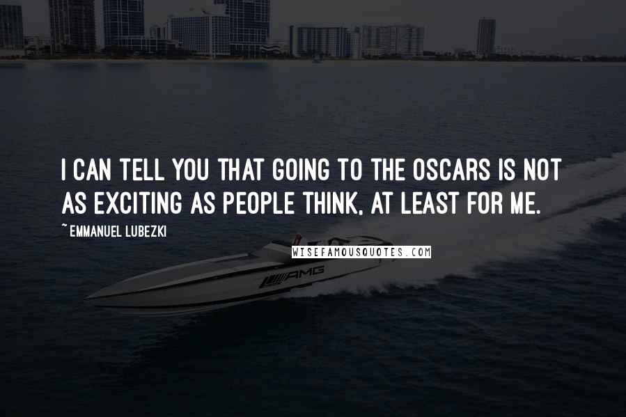Emmanuel Lubezki Quotes: I can tell you that going to the Oscars is not as exciting as people think, at least for me.