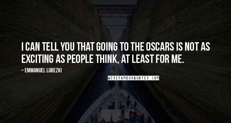 Emmanuel Lubezki Quotes: I can tell you that going to the Oscars is not as exciting as people think, at least for me.
