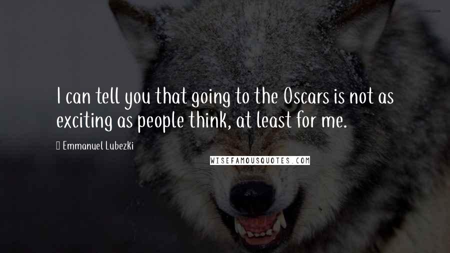 Emmanuel Lubezki Quotes: I can tell you that going to the Oscars is not as exciting as people think, at least for me.