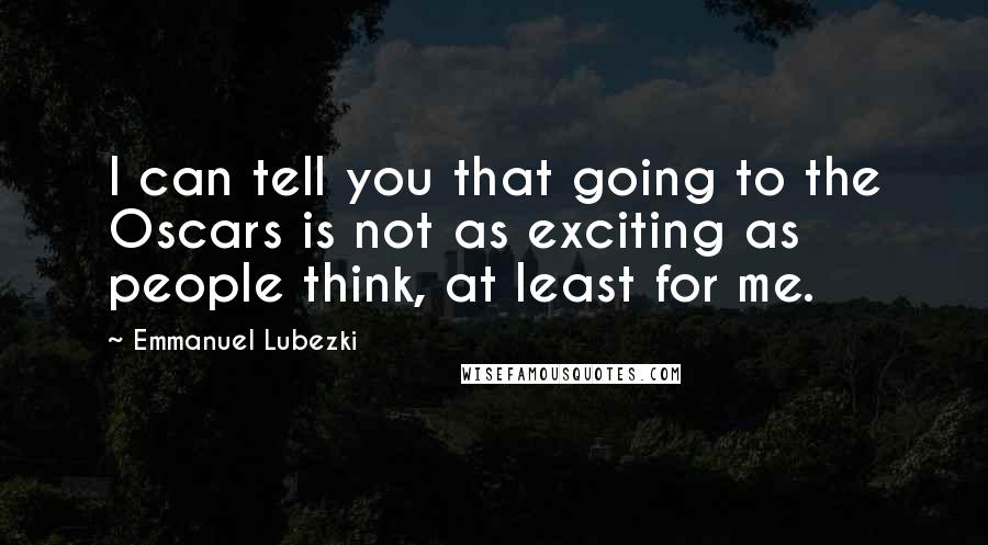 Emmanuel Lubezki Quotes: I can tell you that going to the Oscars is not as exciting as people think, at least for me.