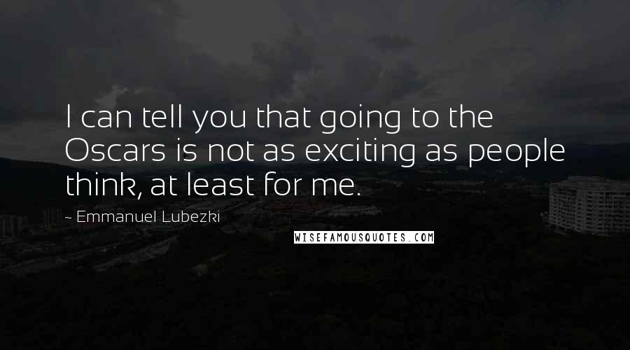 Emmanuel Lubezki Quotes: I can tell you that going to the Oscars is not as exciting as people think, at least for me.