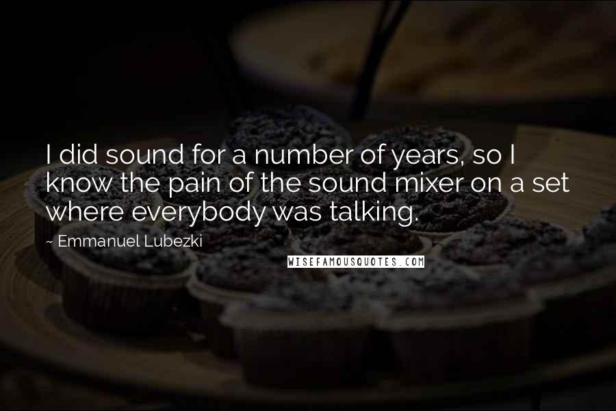 Emmanuel Lubezki Quotes: I did sound for a number of years, so I know the pain of the sound mixer on a set where everybody was talking.