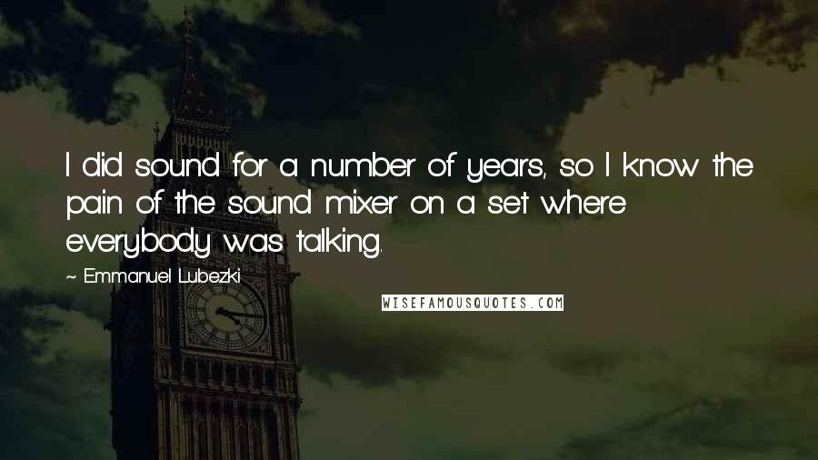 Emmanuel Lubezki Quotes: I did sound for a number of years, so I know the pain of the sound mixer on a set where everybody was talking.