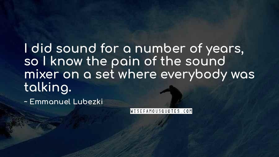 Emmanuel Lubezki Quotes: I did sound for a number of years, so I know the pain of the sound mixer on a set where everybody was talking.
