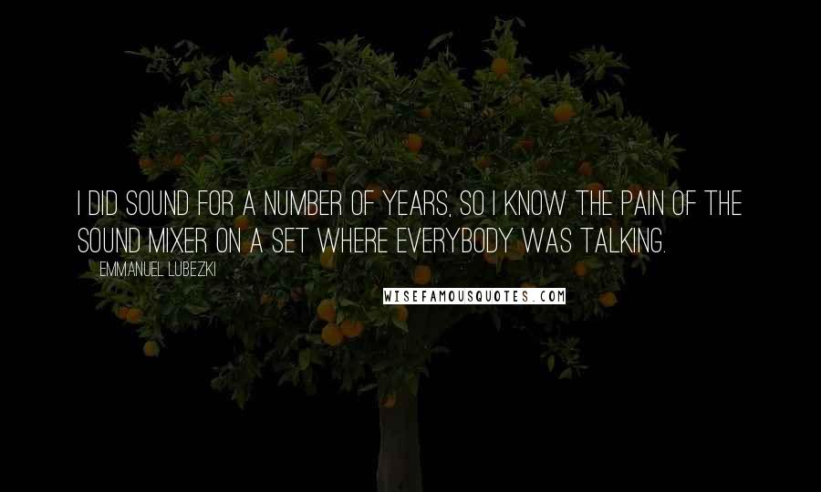 Emmanuel Lubezki Quotes: I did sound for a number of years, so I know the pain of the sound mixer on a set where everybody was talking.